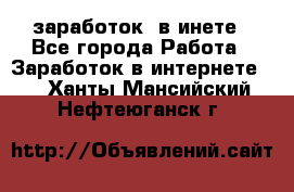  заработок  в инете - Все города Работа » Заработок в интернете   . Ханты-Мансийский,Нефтеюганск г.